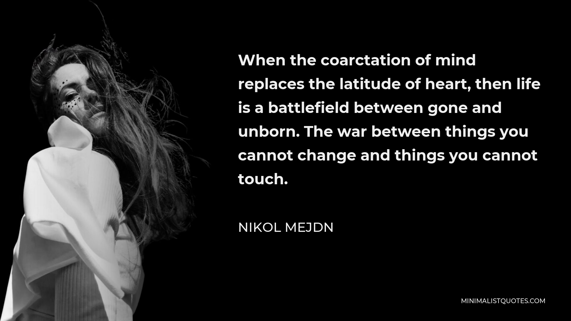 Nikol Mejdn Quote - When the coarctation of mind replaces the latitude of heart, then life is a battlefield between gone and unborn. The war between things you cannot change and things you cannot touch.
