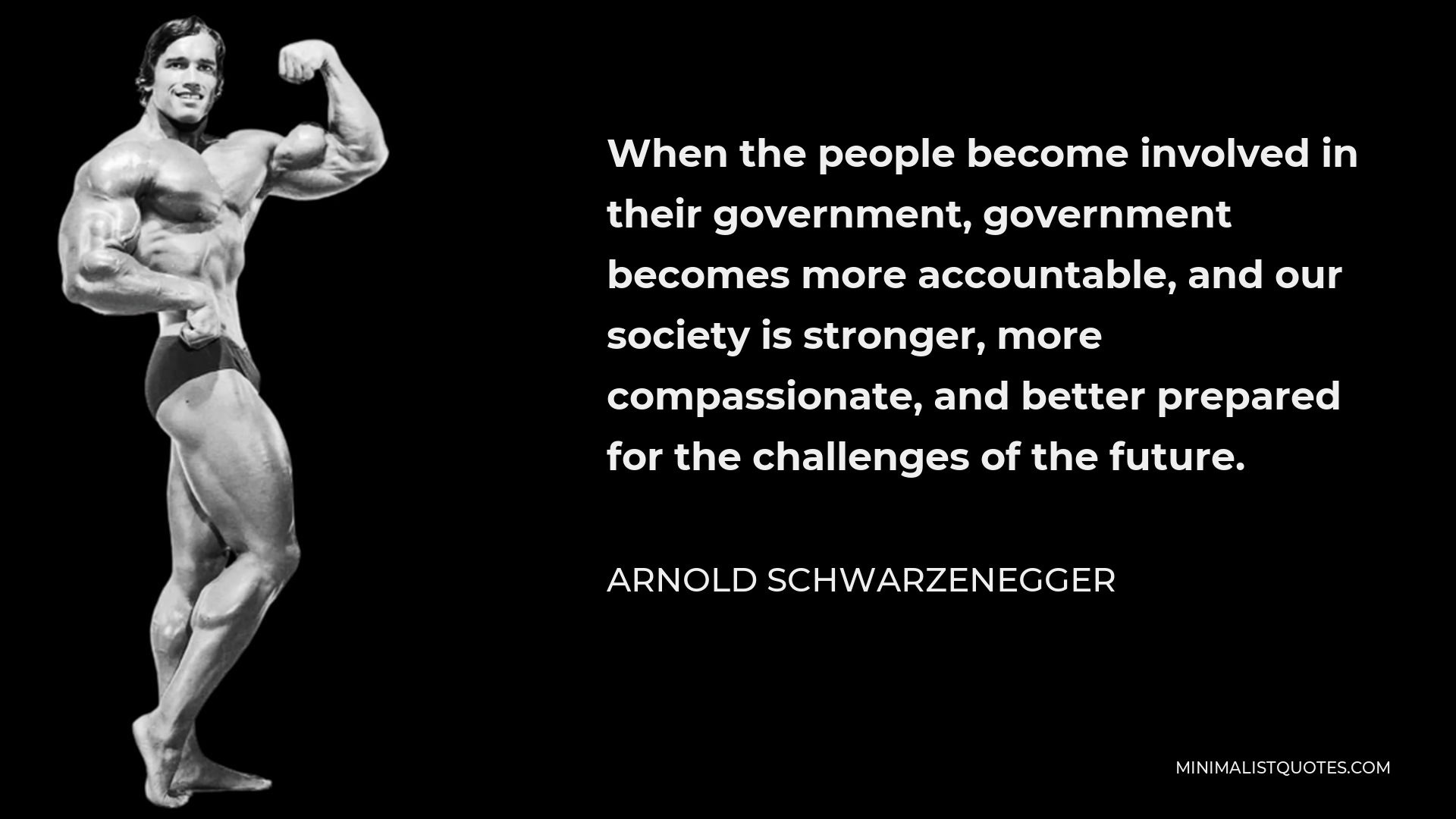 Arnold Schwarzenegger Quote - When the people become involved in their government, government becomes more accountable, and our society is stronger, more compassionate, and better prepared for the challenges of the future.