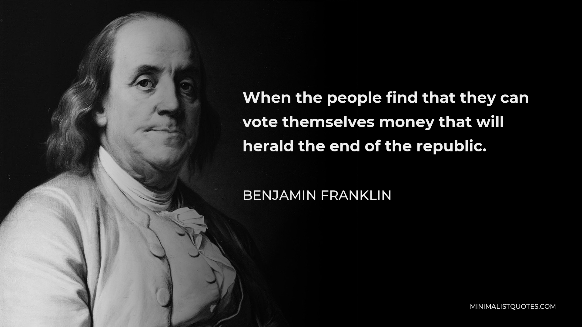 Benjamin Franklin Quote - When the people find that they can vote themselves money that will herald the end of the republic.