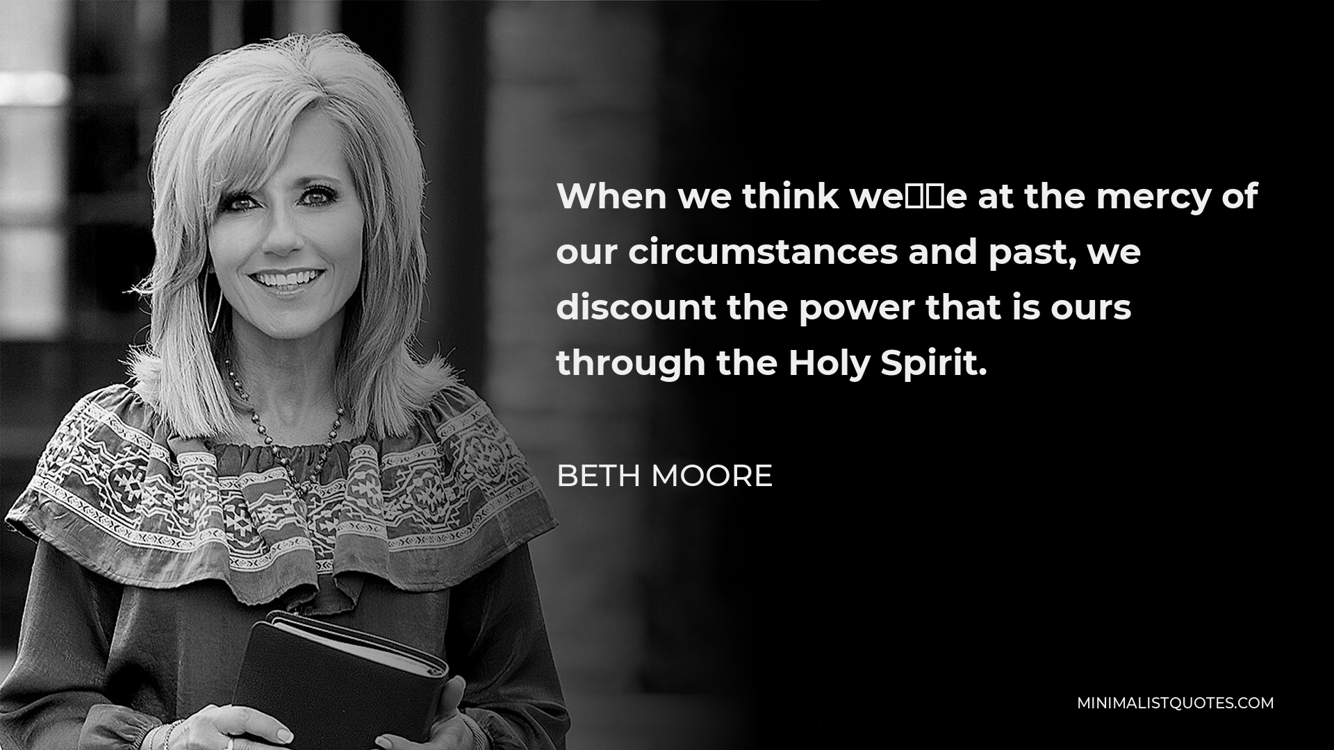 Beth Moore Quote - When we think we’re at the mercy of our circumstances and past, we discount the power that is ours through the Holy Spirit.