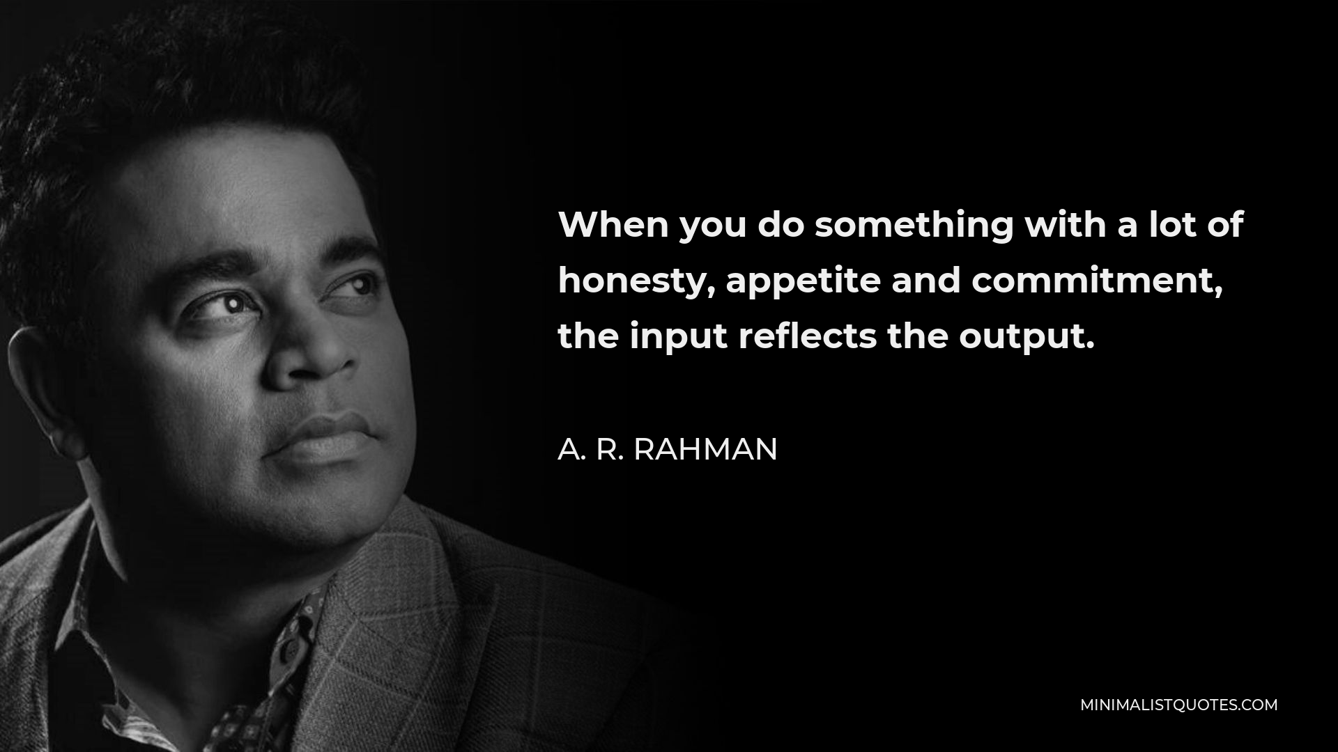 A. R. Rahman Quote - When you do something with a lot of honesty, appetite and commitment, the input reflects the output.