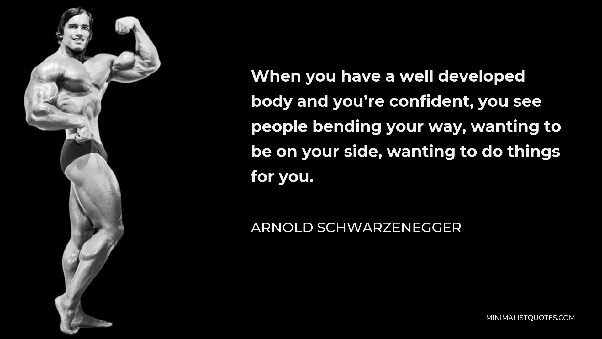 Arnold Schwarzenegger Quote - When you have a well developed body and you’re confident, you see people bending your way, wanting to be on your side, wanting to do things for you.