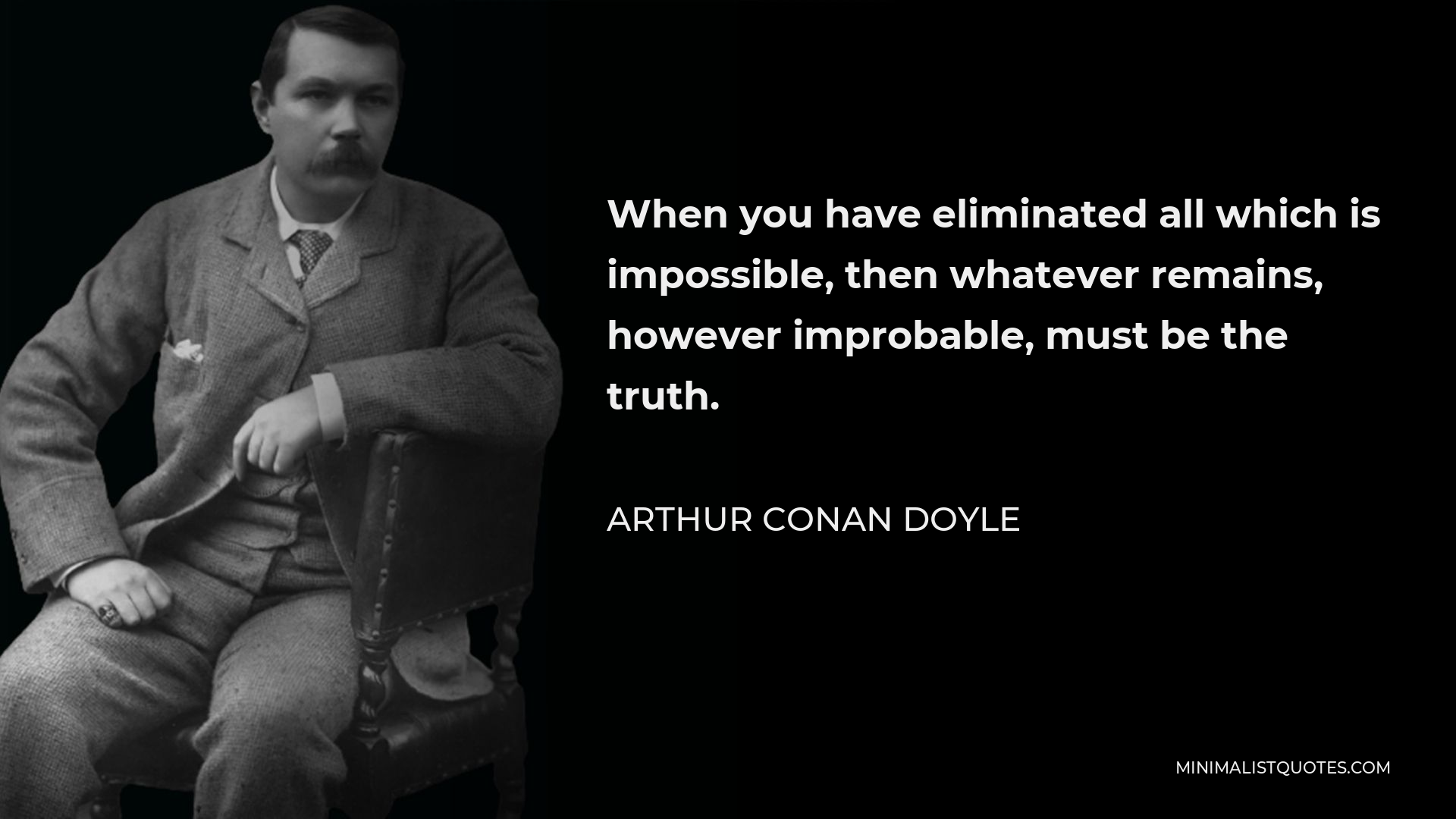 Arthur Conan Doyle Quote - When you have eliminated all which is impossible, then whatever remains, however improbable, must be the truth.
