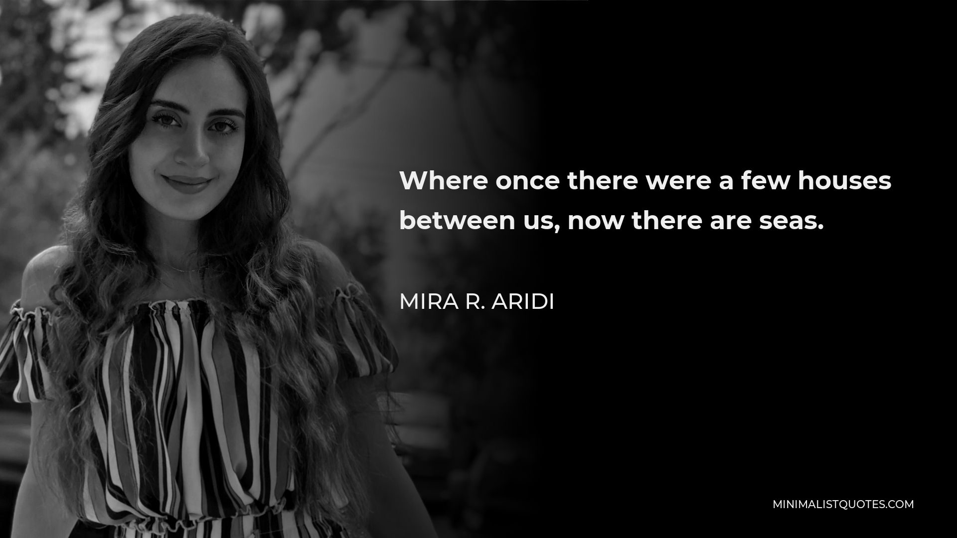 Mira R. Aridi Quote - Where once there were a few houses between us, now there are seas.