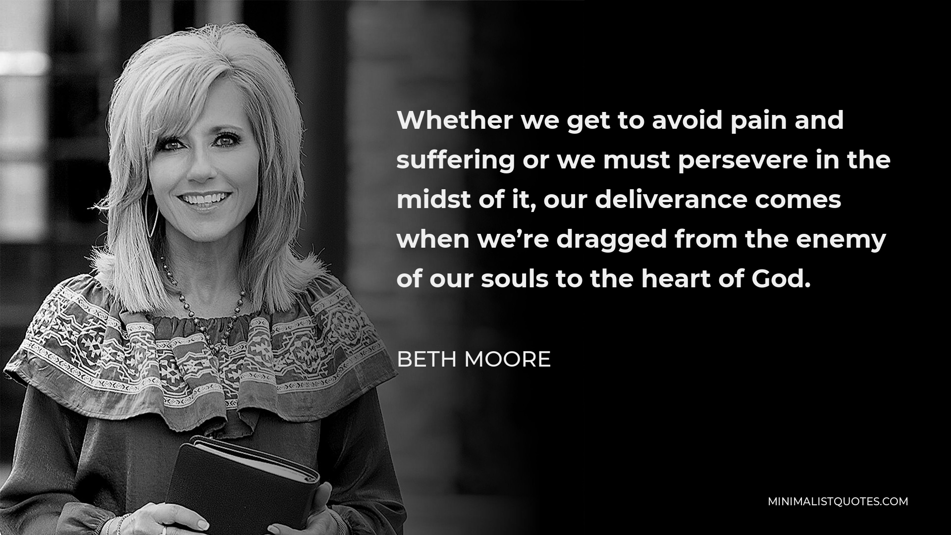 Beth Moore Quote - Whether we get to avoid pain and suffering or we must persevere in the midst of it, our deliverance comes when we’re dragged from the enemy of our souls to the heart of God.