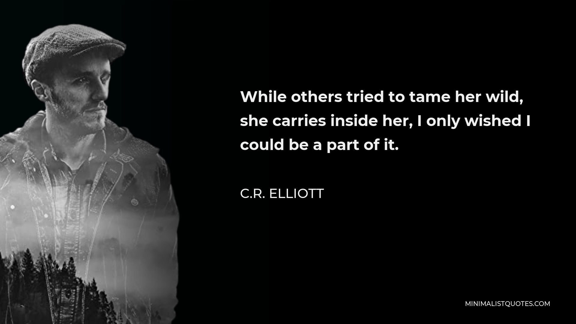 C.R. Elliott Quote - While others tried to tame her wild, she carries inside her, I only wished I could be a part of it.