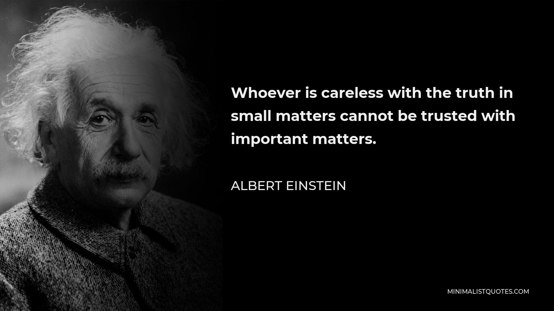 Albert Einstein Quote - Whoever is careless with the truth in small matters cannot be trusted with important matters.