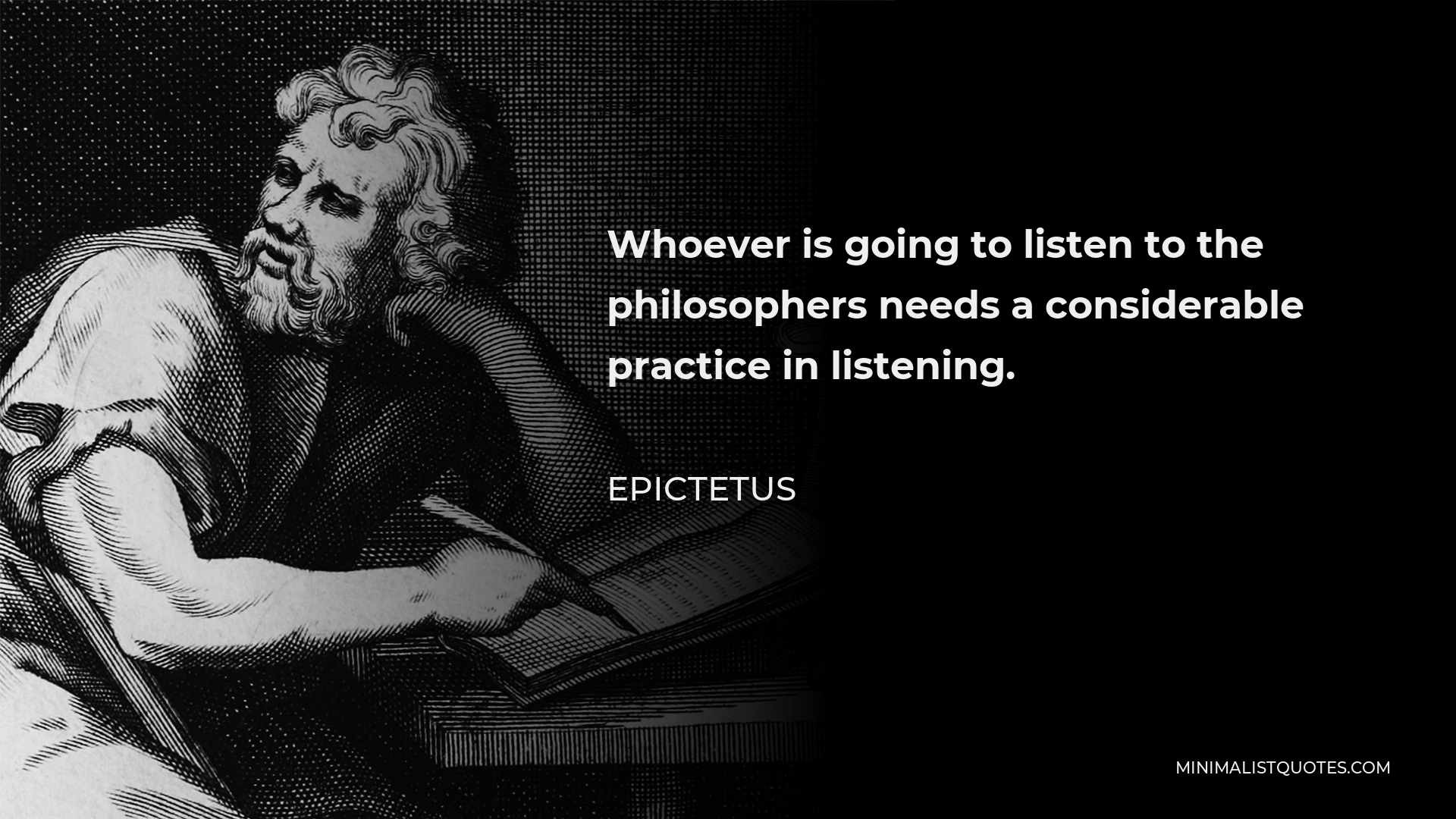 Epictetus Quote - Whoever is going to listen to the philosophers needs a considerable practice in listening.