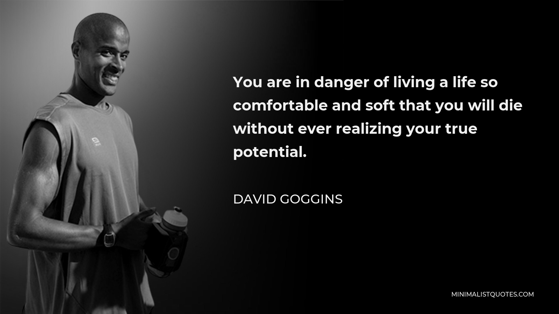 David Goggins Quote: You are in danger of living a life so comfortable and  soft that you will die without ever realizing your true potential.