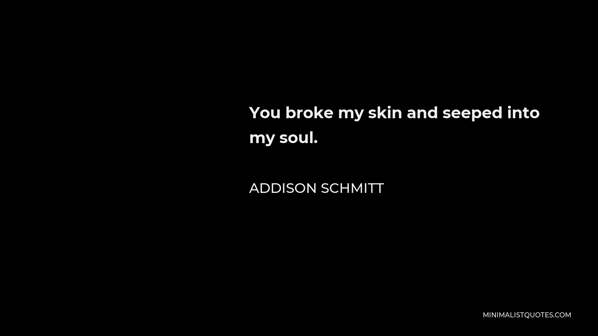 Addison Schmitt Quote - You broke my skin and seeped into my soul.