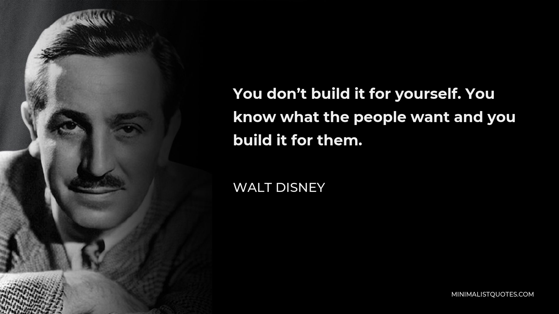 Walt Disney Quote - You don’t build it for yourself. You know what the people want and you build it for them.