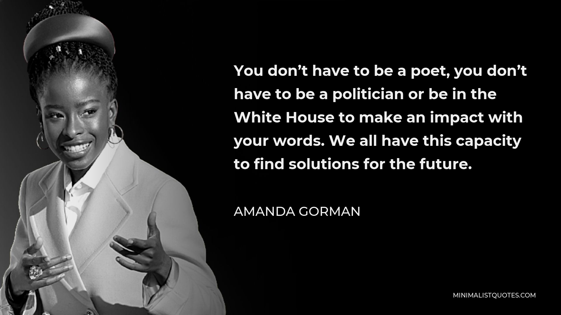 Amanda Gorman Quote - You don’t have to be a poet, you don’t have to be a politician or be in the White House to make an impact with your words. We all have this capacity to find solutions for the future.