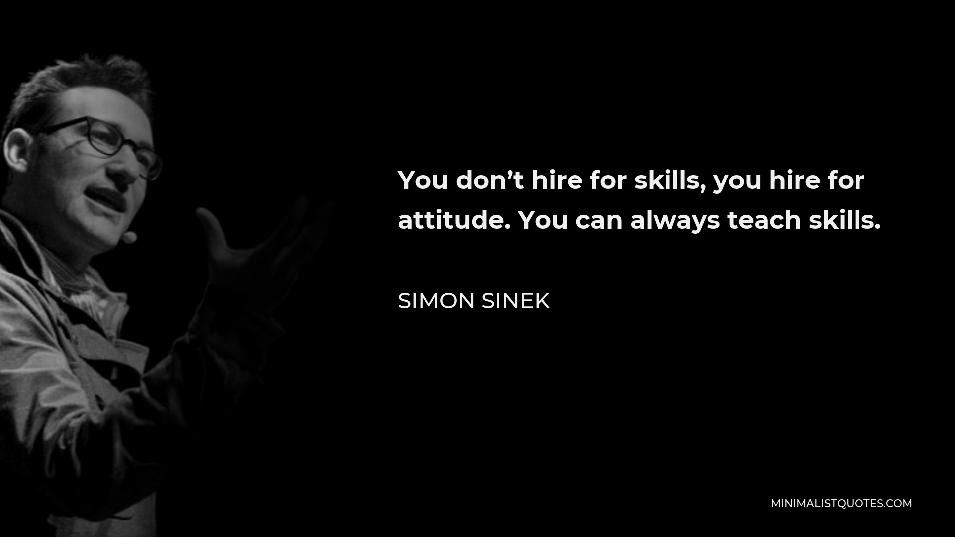 Simon Sinek Quote - You don’t hire for skills, you hire for attitude. You can always teach skills.