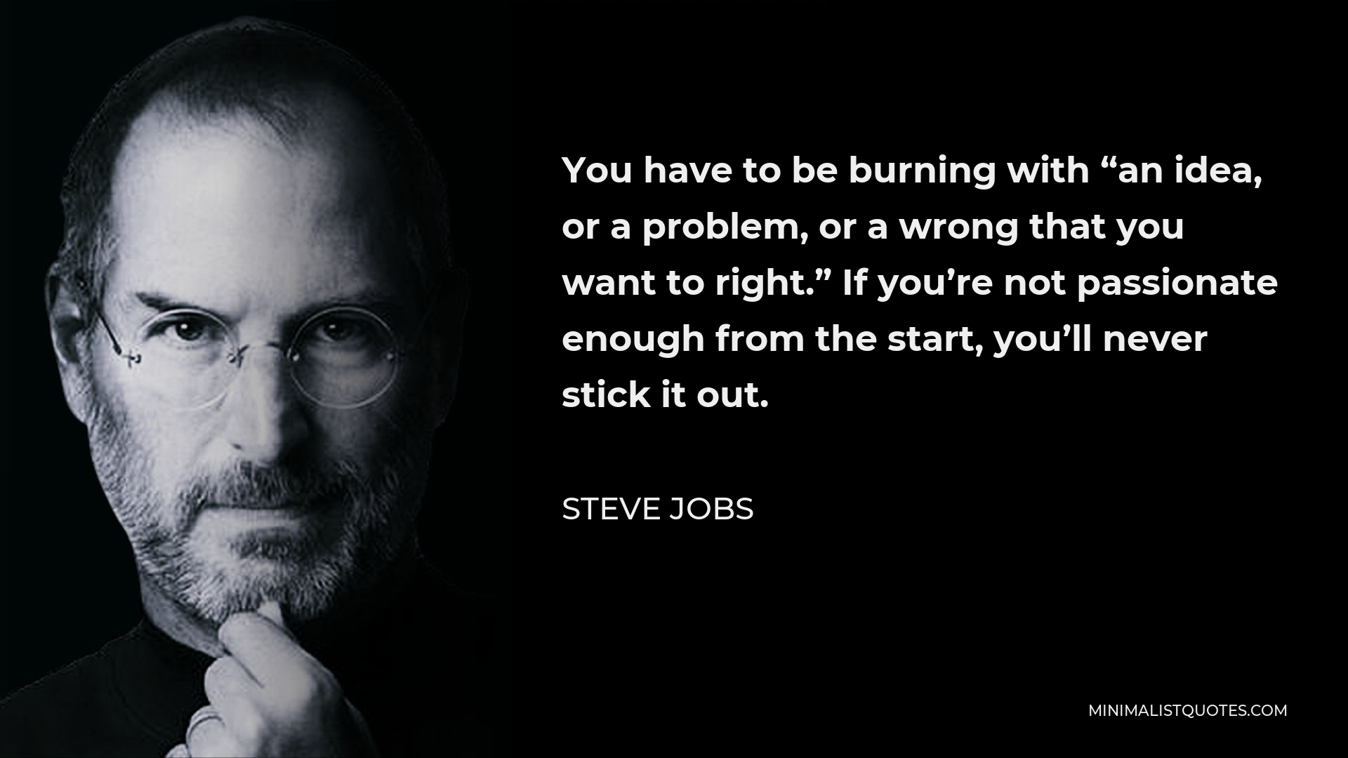 Steve Jobs Quote - You have to be burning with “an idea, or a problem, or a wrong that you want to right.” If you’re not passionate enough from the start, you’ll never stick it out.