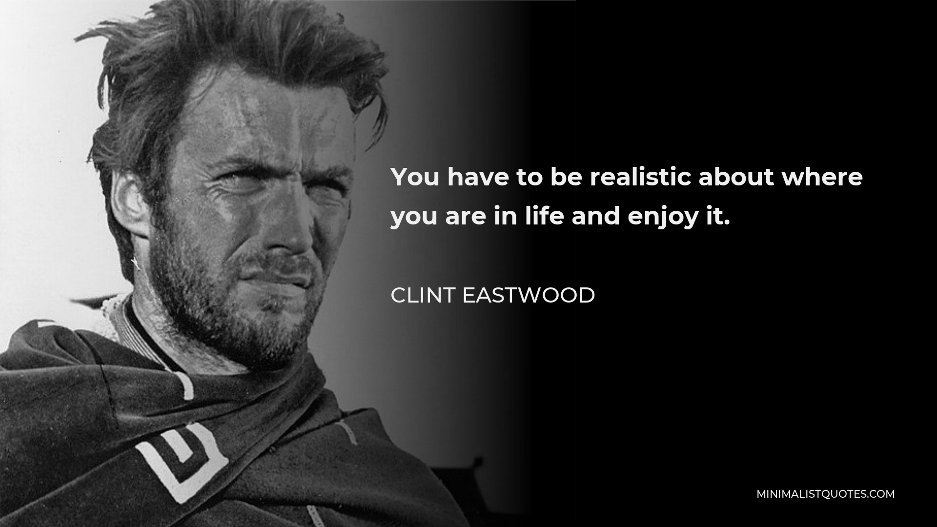 Clint Eastwood Quote - You have to be realistic about where you are in life and enjoy it.