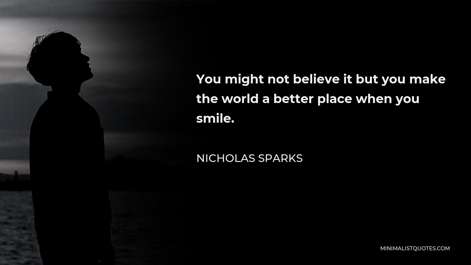 Nicholas Sparks Quote - You might not believe it but you make the world a better place when you smile.