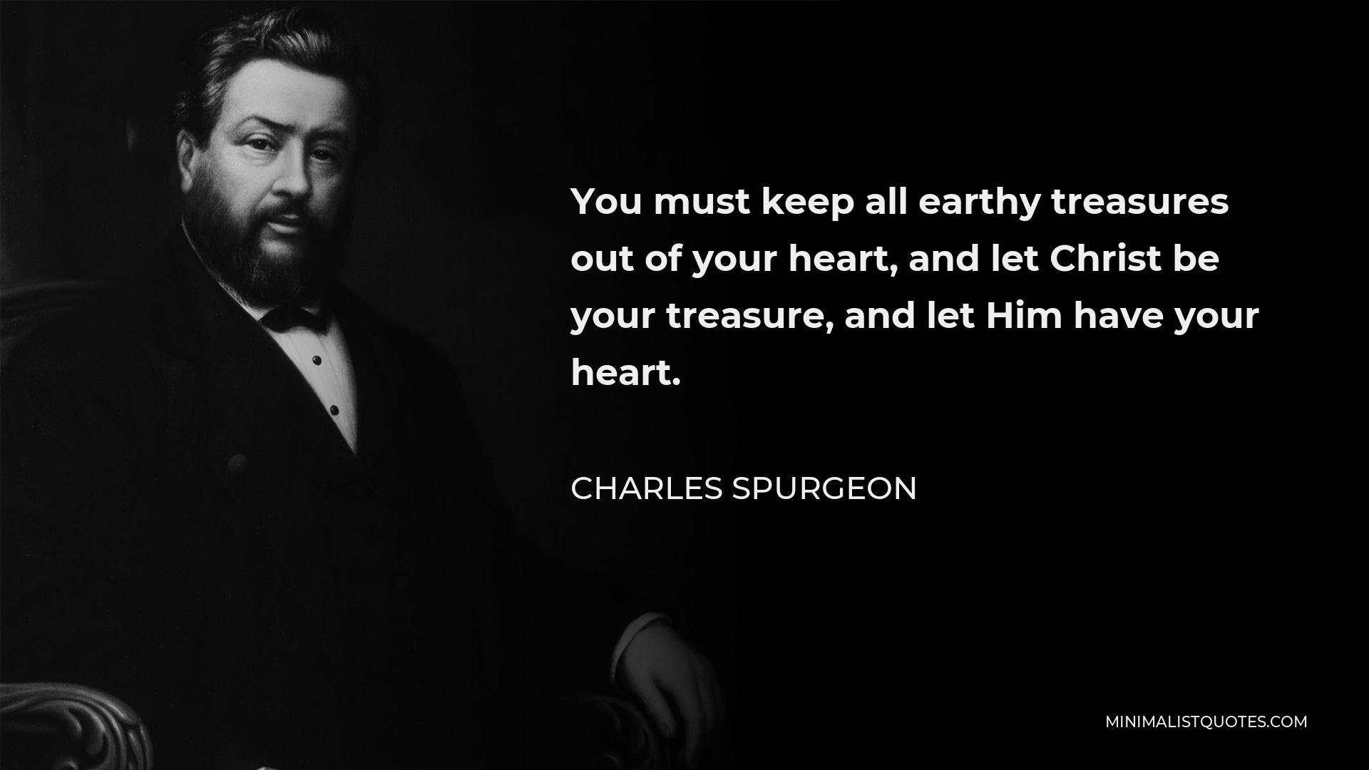Charles Spurgeon Quote - You must keep all earthy treasures out of your heart, and let Christ be your treasure, and let Him have your heart.