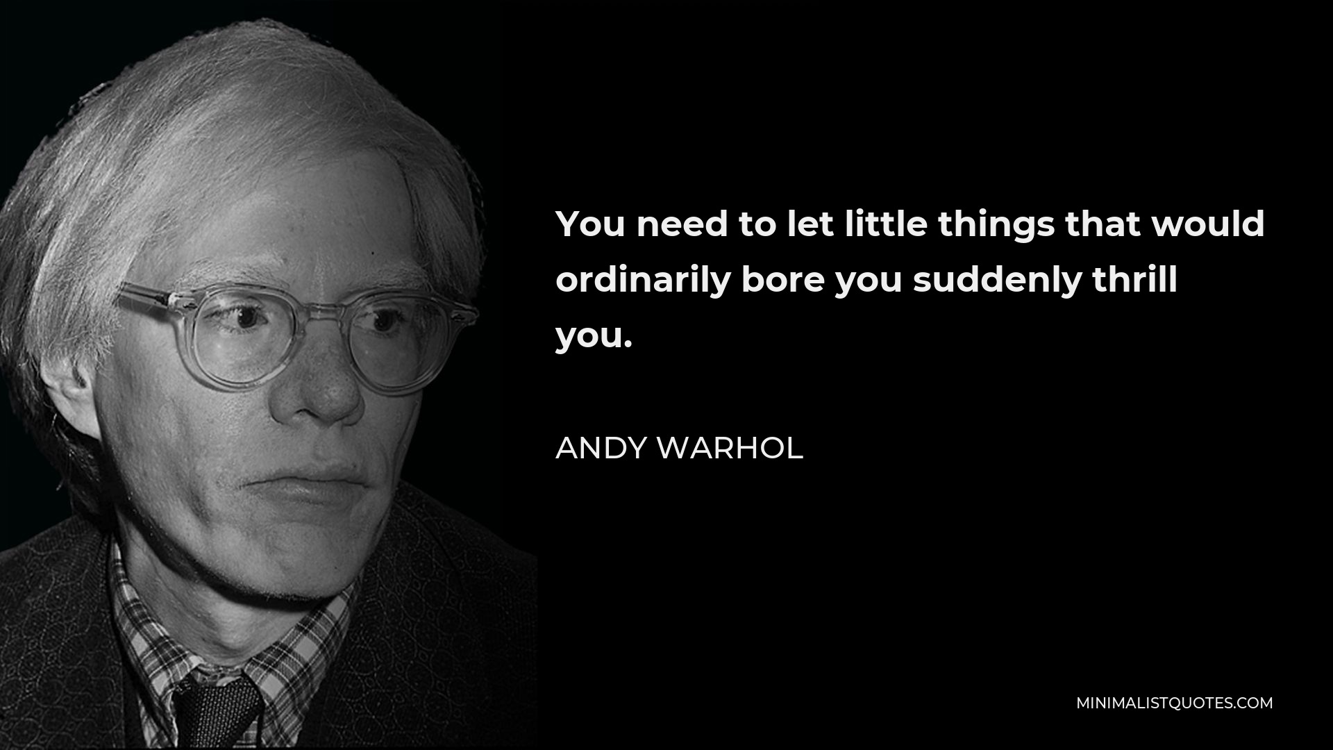Andy Warhol Quote - You need to let little things that would ordinarily bore you suddenly thrill you.