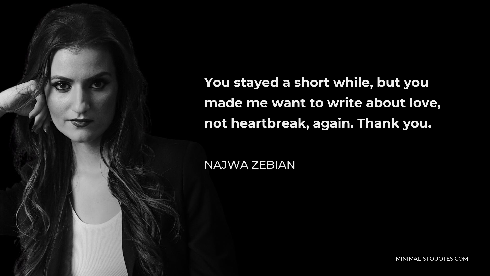 Najwa Zebian Quote - You stayed a short while, but you made me want to write about love, not heartbreak, again. Thank you.