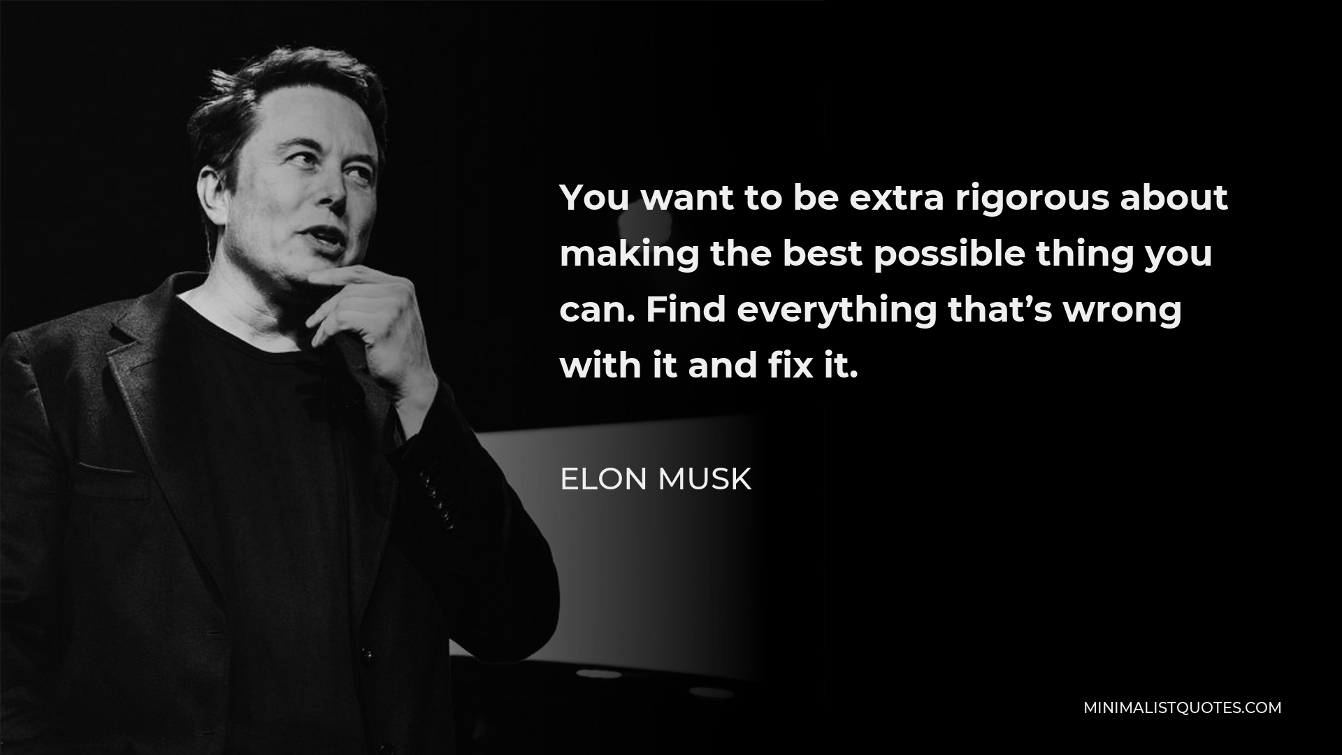 Elon Musk Quote - You want to be extra rigorous about making the best possible thing you can. Find everything that’s wrong with it and fix it.