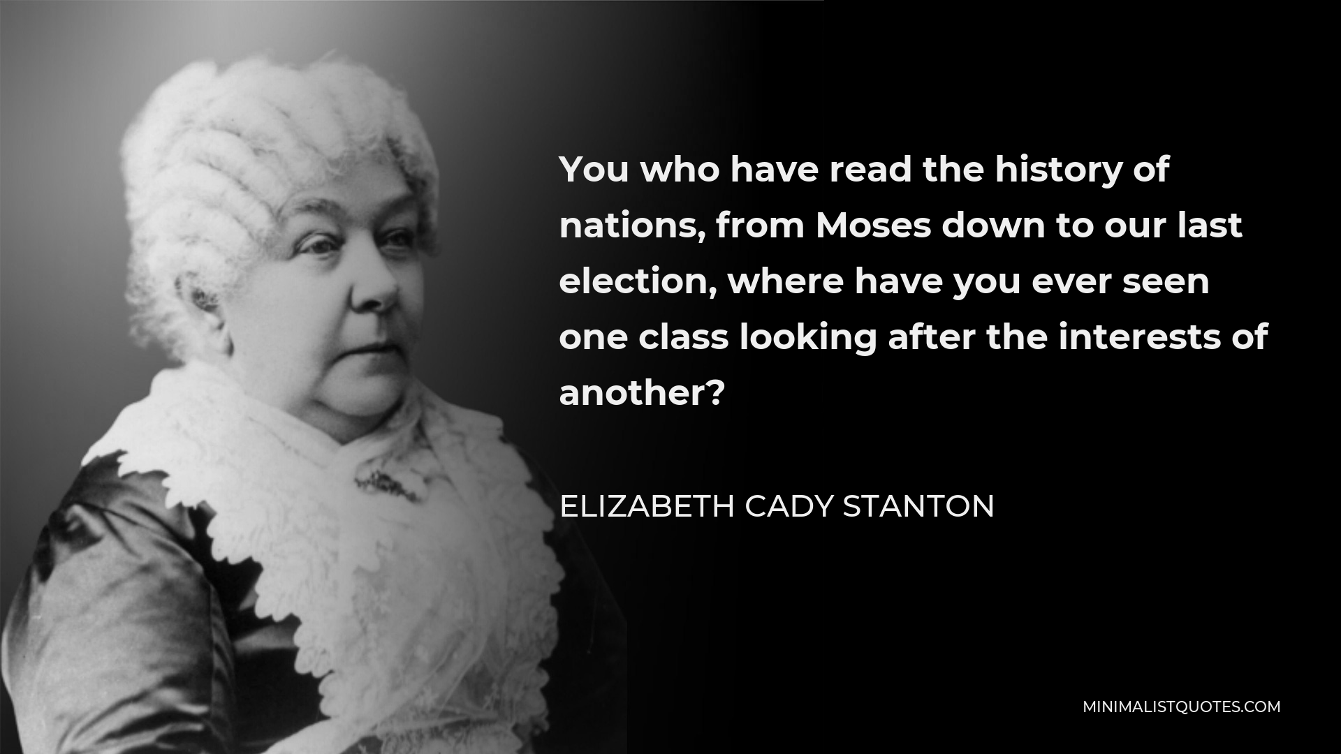 Elizabeth Cady Stanton Quote - You who have read the history of nations, from Moses down to our last election, where have you ever seen one class looking after the interests of another?