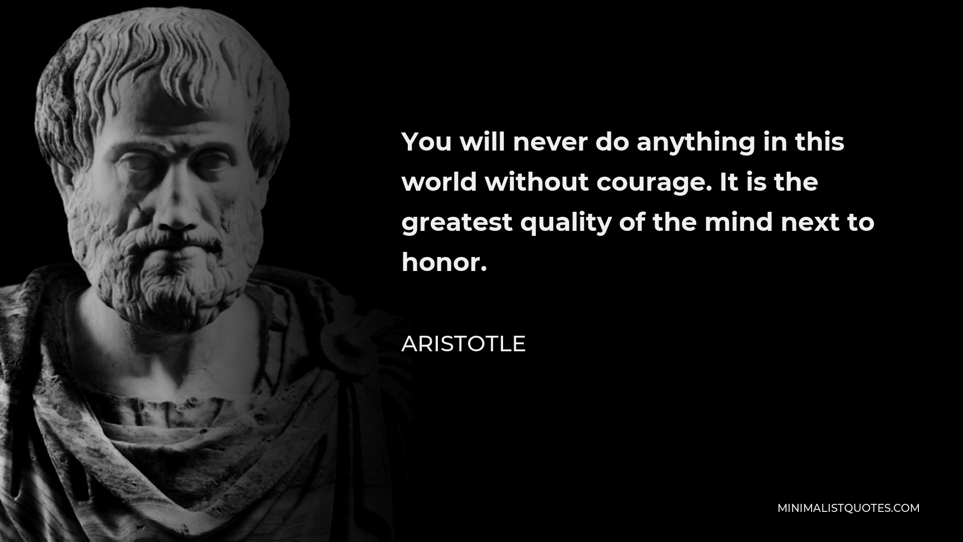 Aristotle Quote - You will never do anything in this world without courage. It is the greatest quality of the mind next to honor.