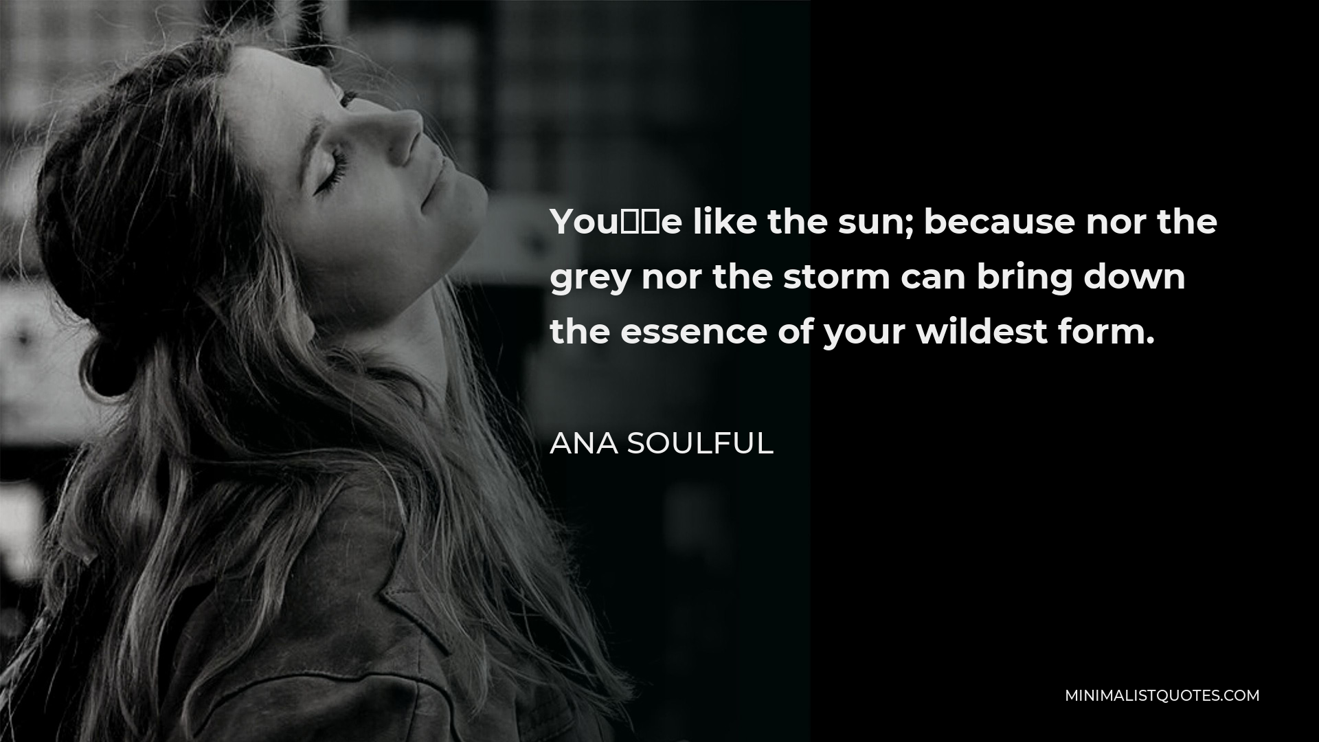 Ana Soulful Quote - You’re like the sun; because nor the grey nor the storm can bring down the essence of your wildest form.