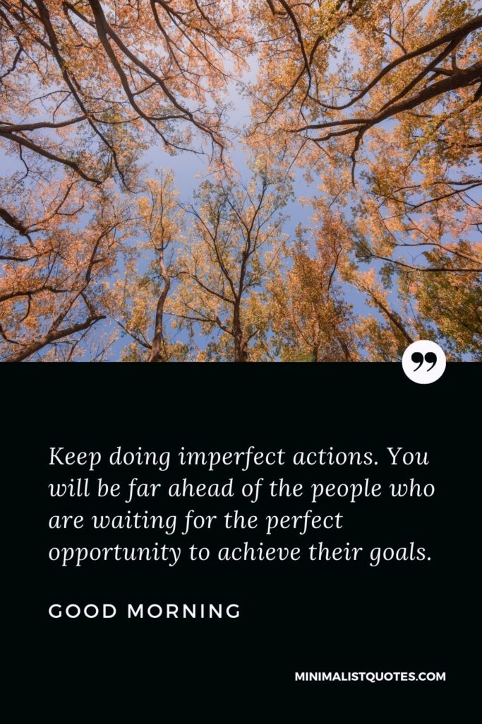 Good Morning Wish & Message With Image: Keep doing imperfect actions. You will be far ahead of the people who are waiting for the perfect opportunity to achieve their goals.