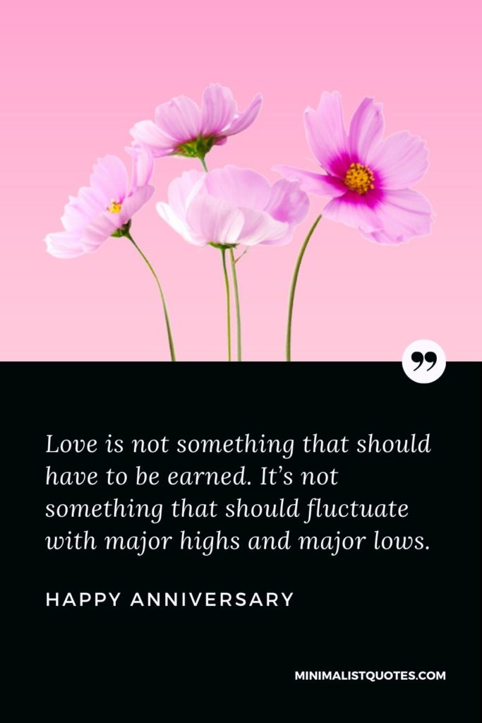 Happy Anniversary Wishes - Love is not something that should have to be earned. It’s not something that should fluctuate with major highs and major lows.
