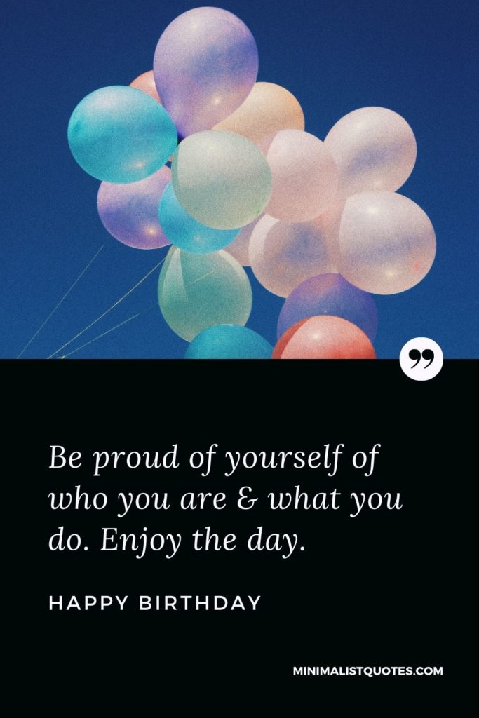 Happy Birthday Wishes - Be proud of yourself of who you are & what you do. Enjoy the day.