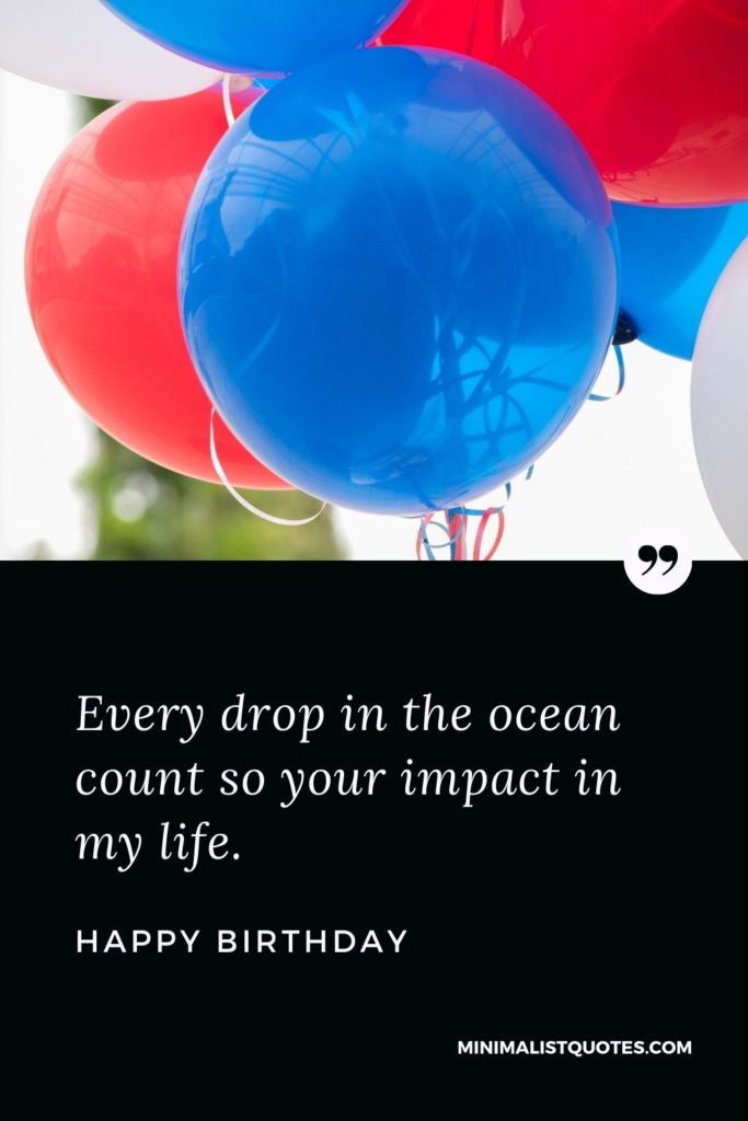 Happy Birthday Wishes - Every drop in the ocean count so your impact in my life.