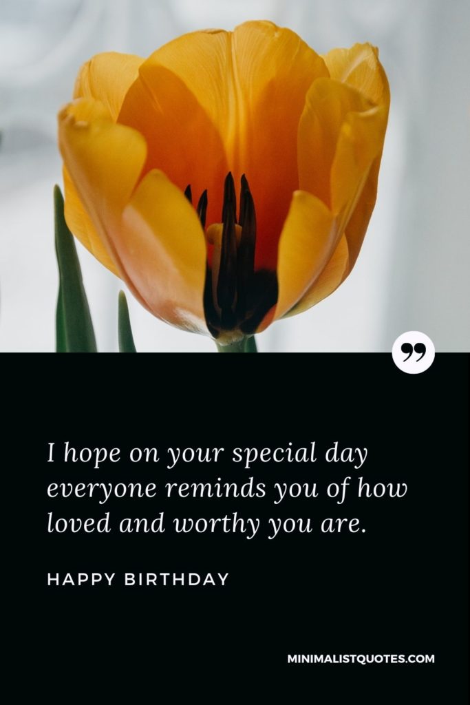 Happy Birthday Wishes - I hope on your special day everyone reminds you of how loved and worthy you are.