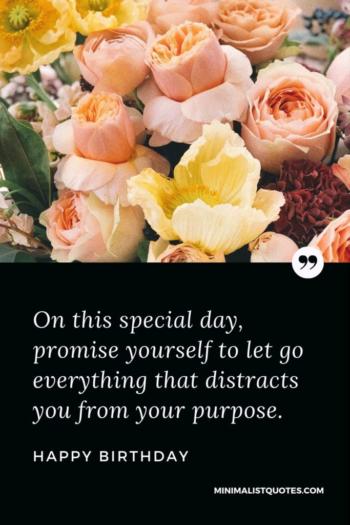 Happy Birthday Wishes - On this special day, promise yourself to let go everything that distracts you from your purpose.