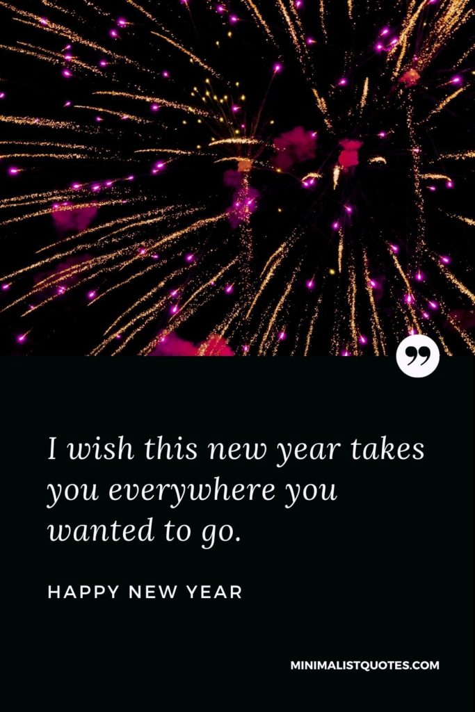 Happy New Year Wishes - I wish this new year takes you everywhere you wanted to go.