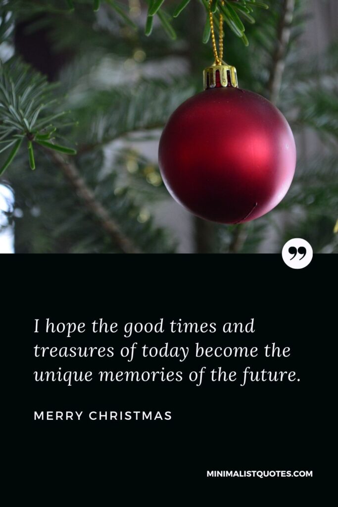 Merry Christmas Wish - I hope the good times and treasures of today become the unique memories of the future.