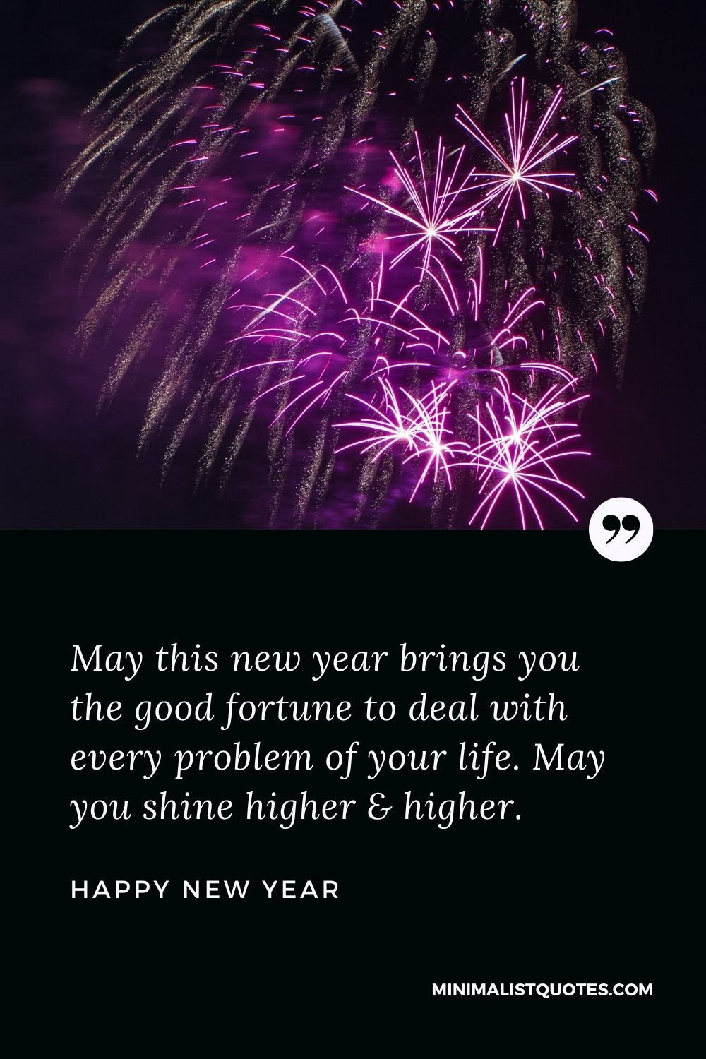 New Year Wish - May this new year brings you the good fortune to deal with every problem of your life. May you shine higher & higher.