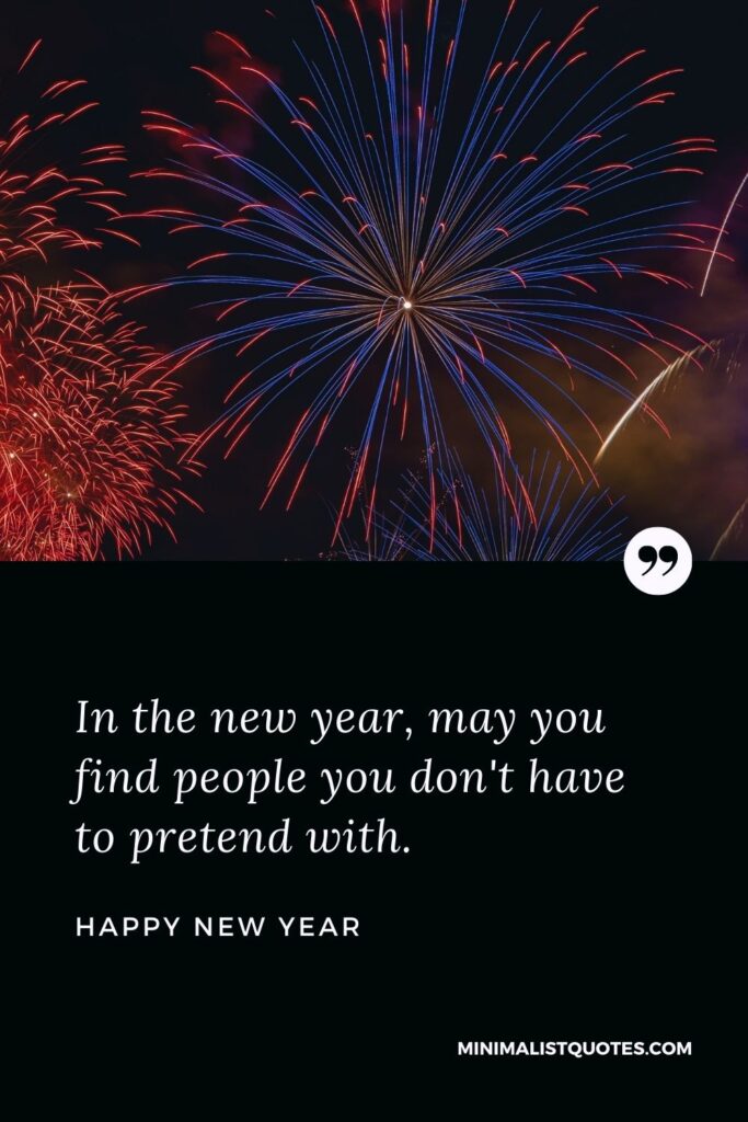 New Year Wish - In the new year, may you find people you don't have to pretend with.