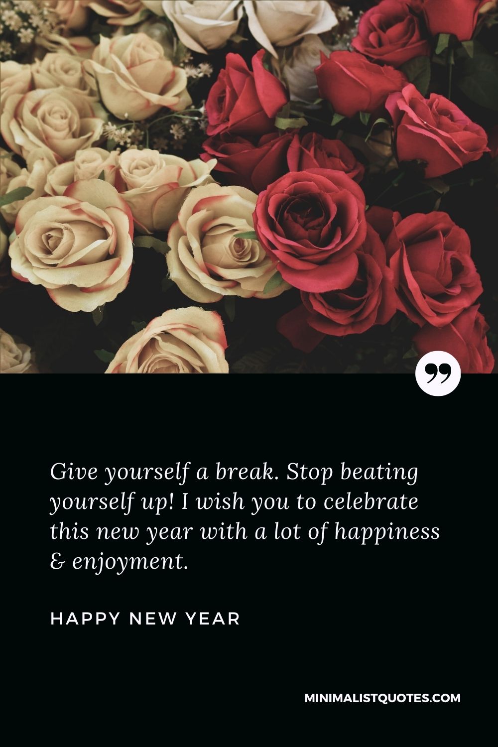 New Year Wish - Give yourself a break. Stop beating yourself up! I wish you to celebrate this new year with a lot of happiness & enjoyment.