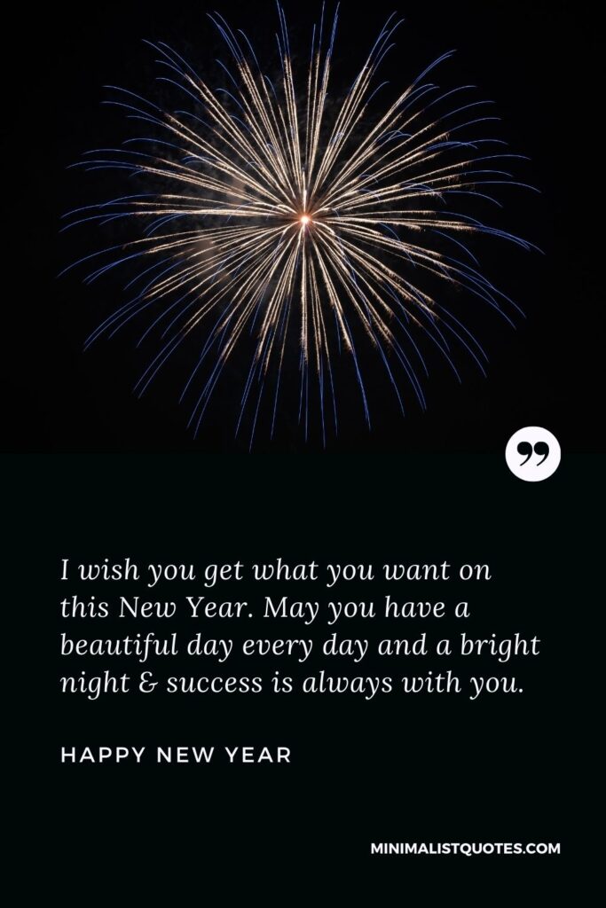 New Year Wish - I wish you get what you want on this New Year. May you have a beautiful day every day and a bright night & success is always with you.