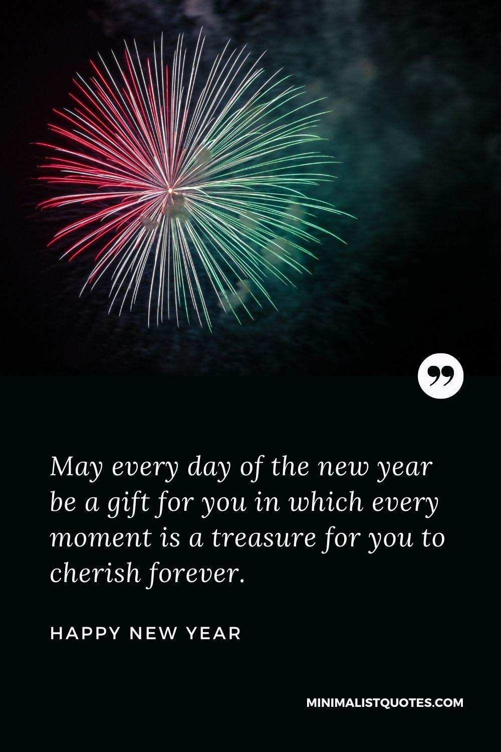 New Year Wish - May every day of the new year be a gift for you in which every moment is a treasure for you to cherish forever.