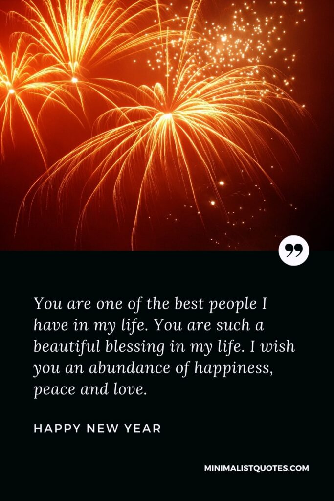 New Year Wish -You are one of the best people I have in my life. You are such a beautiful blessing in my life. I wish you an abundance of happiness, peace and love.