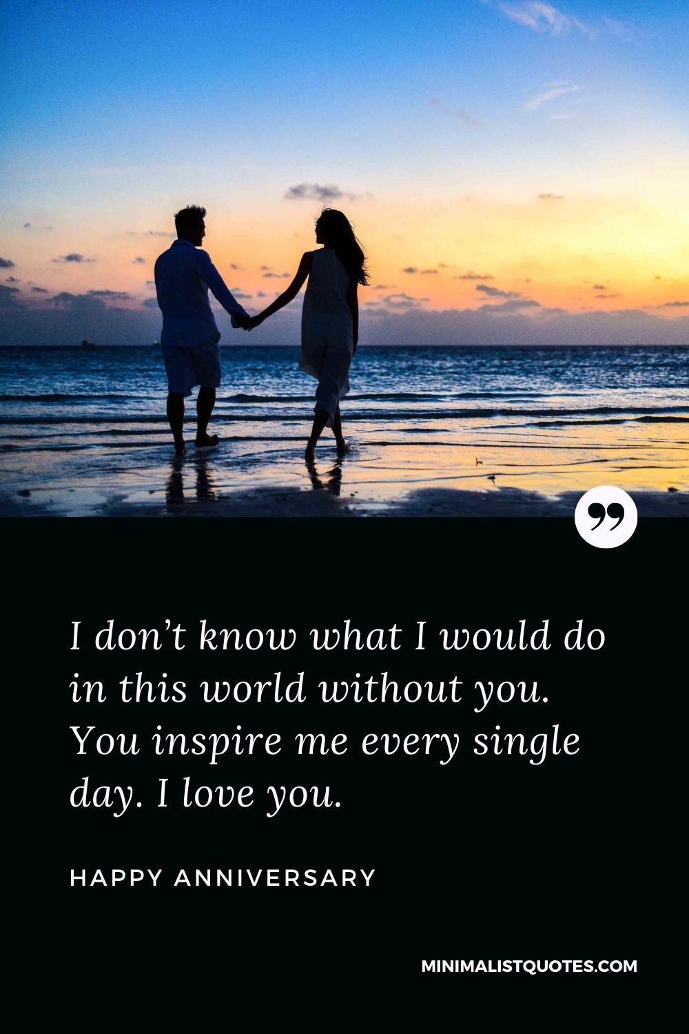 Anniversary wish, message & quote with image: I don’t know what I would do in this world without you. You inspire me every single day. I love you. Happy Anniversary!