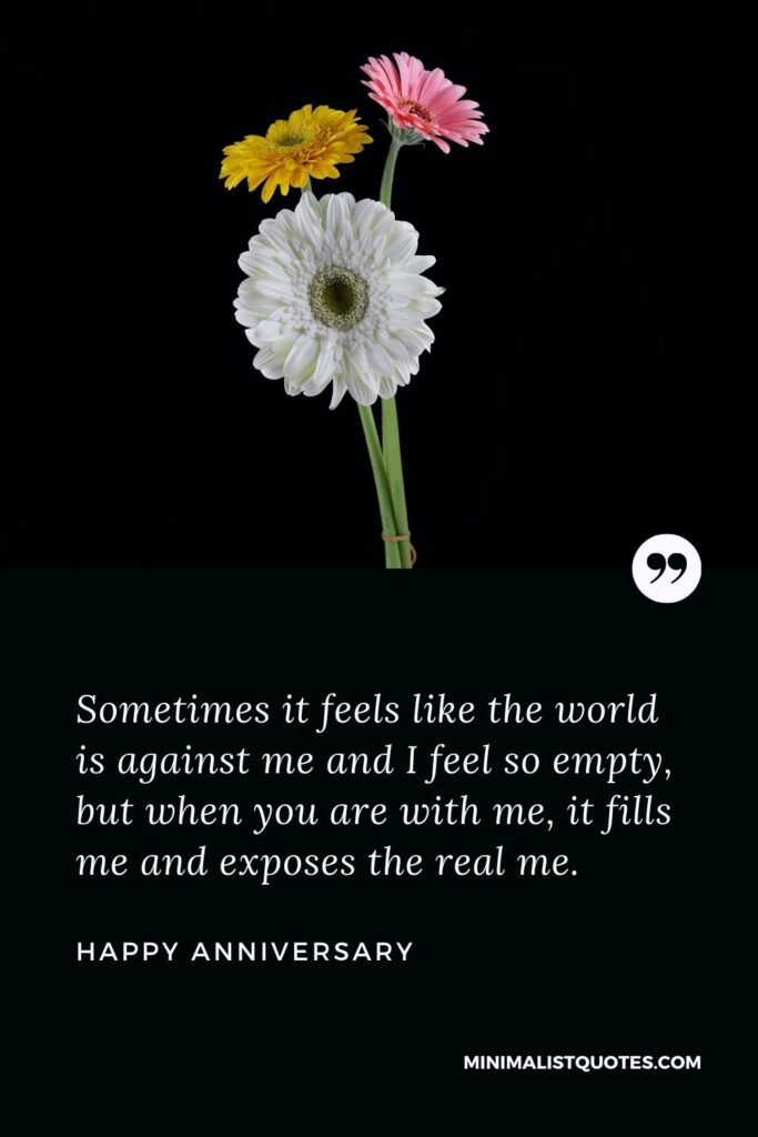 Anniversary wish, message & quote with HD image: Sometimes it feels like the world is against me and I feel so empty, but when you are with me, it fills me and exposes the real me. Happy Anniversary!