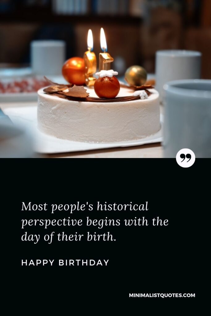 Birthday wish, message & quote: Most people's historical perspective begins with the day of their birth. Happy Birthday!
