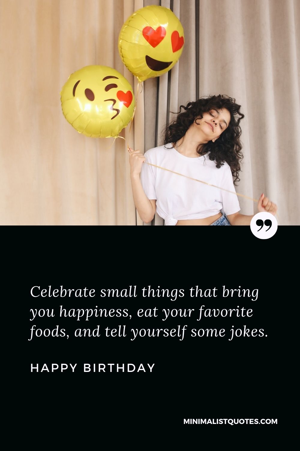 Celebrate small things that bring you happiness, eat your favorite foods,  and tell yourself some jokes. Happy Birthday!
