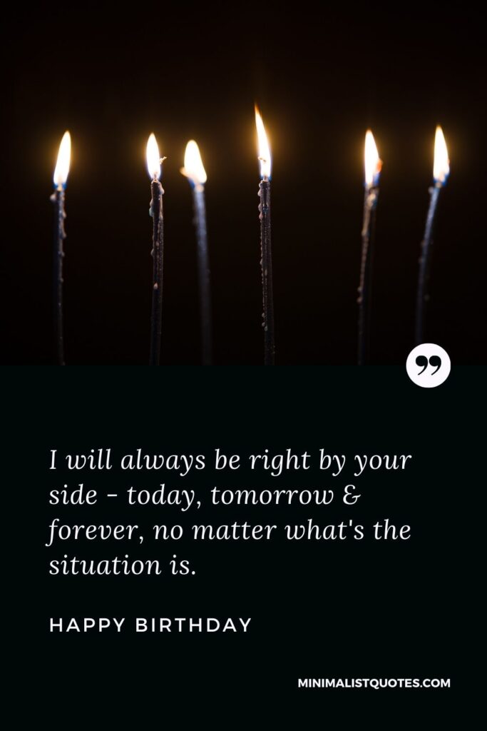 Birthday wish, message & quote with HD image: I will always be right by your side - today, tomorrow & forever, no matter what's the situation is. Happy Birthday!