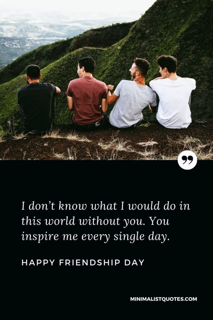 Friendship Day wish, message & quote with HD image: I don’t know what I would do in this world without you. You inspire me every single day. Happy Friendship Day!