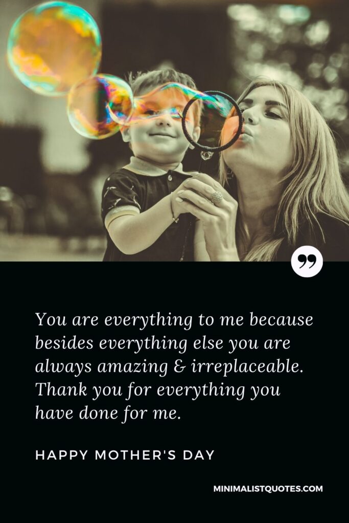 Mother's Day Wish & Message With HD Image: You are everything to me because besides everything else you are always amazing & irreplaceable. Thank you for everything you have done for me. Happy Mother's Day!