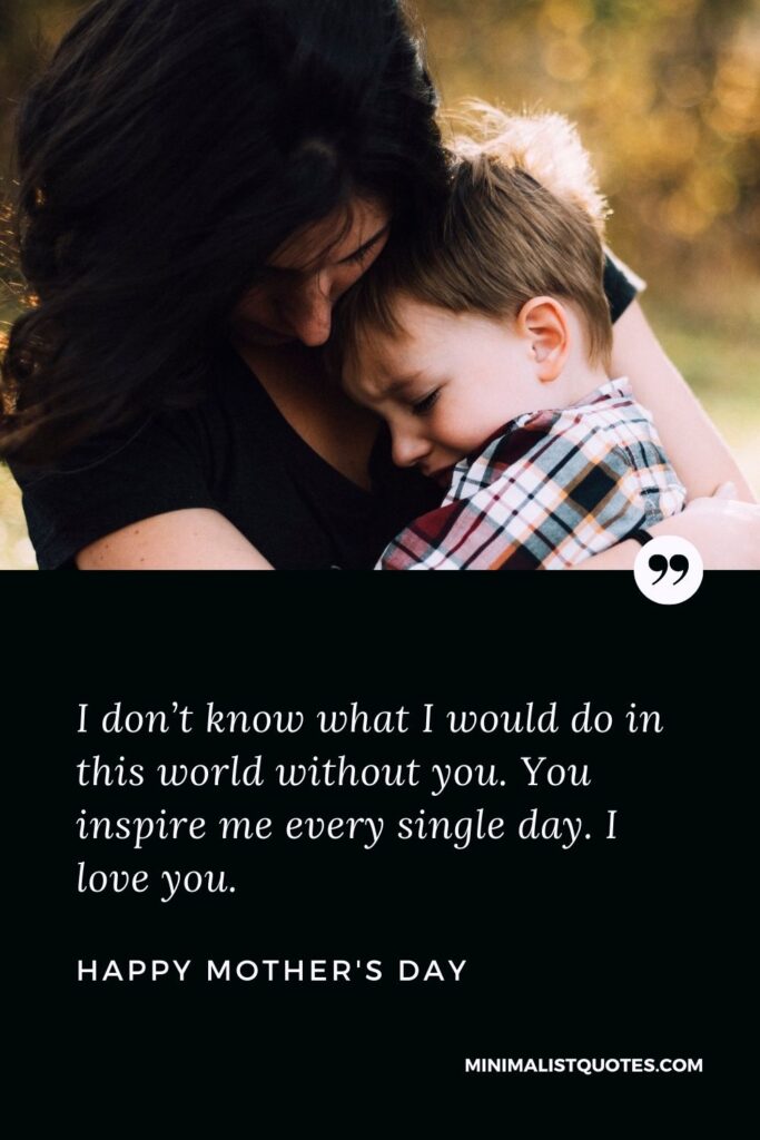 Mother's Day wish, message & quote with HD image: I don’t know what I would do in this world without you. You inspire me every single day. I love you. Happy Mother's Day!