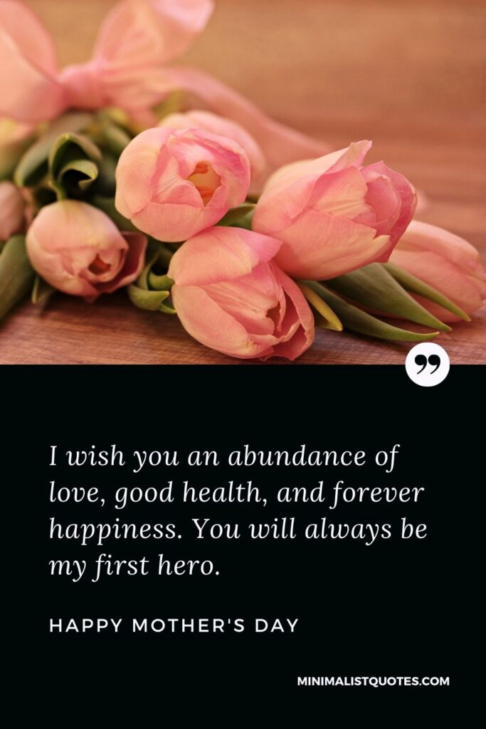 Mother's Day wish, message & quote with HD image: I wish you an abundance of love, good health, and forever happiness. You will always be my first hero. Happy Mother's Day!